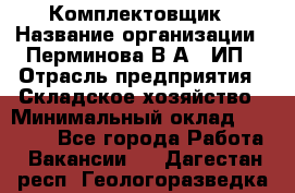 Комплектовщик › Название организации ­ Перминова В.А., ИП › Отрасль предприятия ­ Складское хозяйство › Минимальный оклад ­ 30 000 - Все города Работа » Вакансии   . Дагестан респ.,Геологоразведка п.